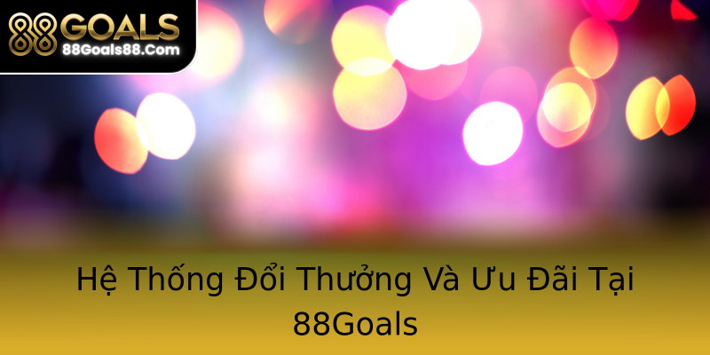 Hệ Thống Đổi Thưởng Và Ưu Đãi Tại 88Goals Hệ Thống Đổi Thưởng Và Ưu Đãi Tại 88Goals