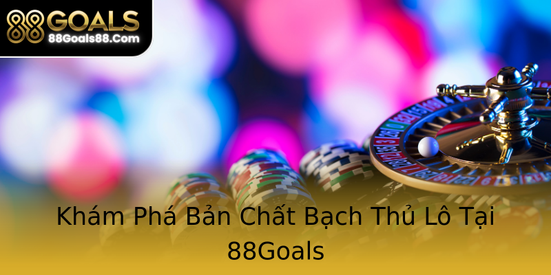 Khám Phá Bản Chất Bạch Thủ Lô Tại 88Goals Khám Phá Bản Chất Bạch Thủ Lô Tại 88Goals