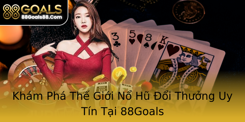 Khám Phá Thế Giới Nổ Hũ Đổi Thưởng Uy Tín Tại 88Goals Khám Phá Thế Giới Nổ Hũ Đổi Thưởng Uy Tín Tại 88Goals