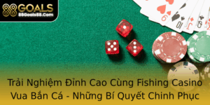 Trai Nghiem Inh Cao Cung Fishing Casino Vua Ban Ca Nhung Bi Quyet Chinh Phuc At Nang Tai 88Goals